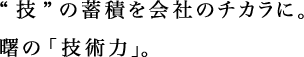 “技”の蓄積を会社のチカラに。曙の「技術力」。 